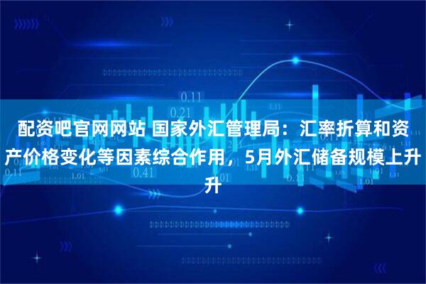 配资吧官网网站 国家外汇管理局：汇率折算和资产价格变化等因素综合作用，5月外汇储备规模上升