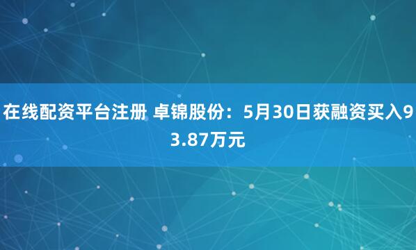在线配资平台注册 卓锦股份：5月30日获融资买入93.87万元