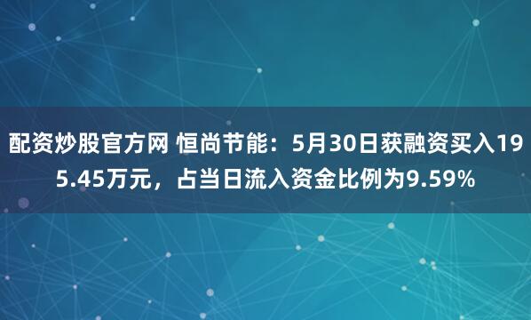 配资炒股官方网 恒尚节能：5月30日获融资买入195.45万元，占当日流入资金比例为9.59%