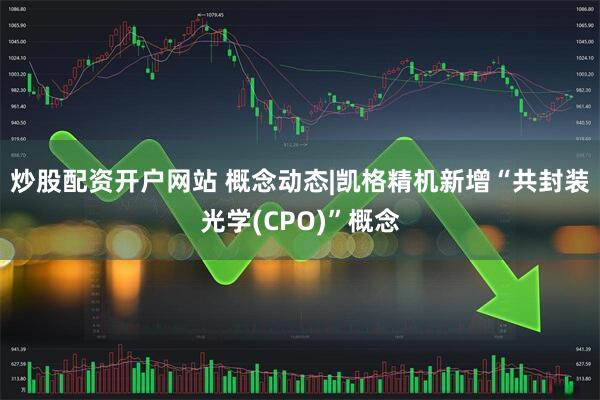 炒股配资开户网站 概念动态|凯格精机新增“共封装光学(CPO)”概念