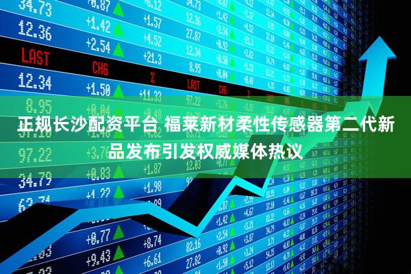 正规长沙配资平台 福莱新材柔性传感器第二代新品发布引发权威媒体热议