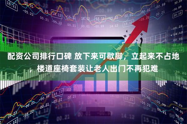 配资公司排行口碑 放下来可歇脚，立起来不占地，楼道座椅套装让老人出门不再犯难