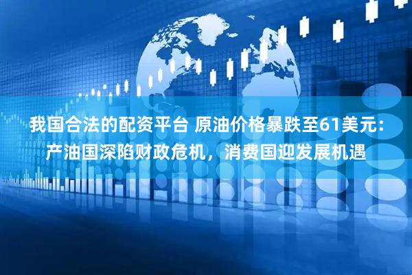我国合法的配资平台 原油价格暴跌至61美元：产油国深陷财政危机，消费国迎发展机遇