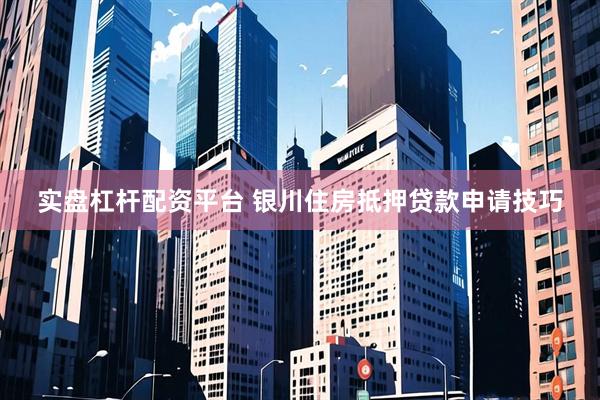 实盘杠杆配资平台 银川住房抵押贷款申请技巧