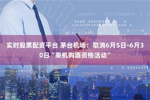 实时股票配资平台 茅台机场：取消6月5日-6月30日“乘机购酒资格活动”