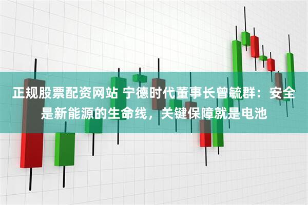 正规股票配资网站 宁德时代董事长曾毓群：安全是新能源的生命线，关键保障就是电池