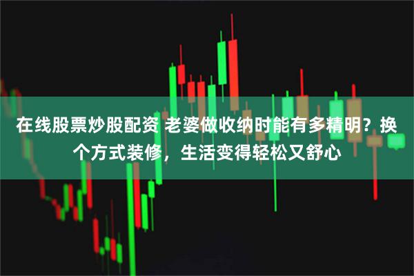 在线股票炒股配资 老婆做收纳时能有多精明？换个方式装修，生活变得轻松又舒心