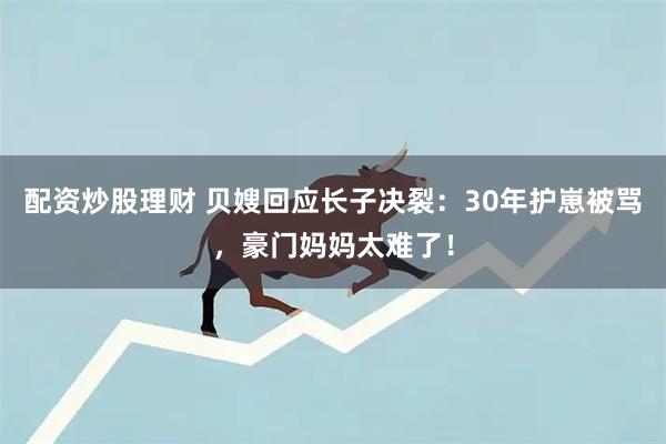 配资炒股理财 贝嫂回应长子决裂：30年护崽被骂，豪门妈妈太难了！