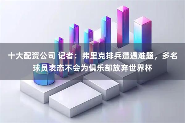 十大配资公司 记者：弗里克排兵遭遇难题，多名球员表态不会为俱乐部放弃世界杯