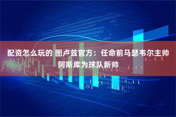 配资怎么玩的 图卢兹官方：任命前马瑟韦尔主帅阿斯库为球队新帅