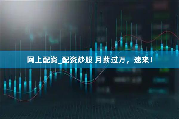 网上配资_配资炒股 月薪过万，速来！
