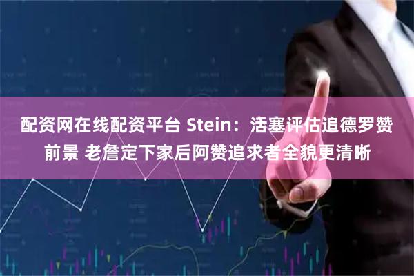 配资网在线配资平台 Stein：活塞评估追德罗赞前景 老詹定下家后阿赞追求者全貌更清晰