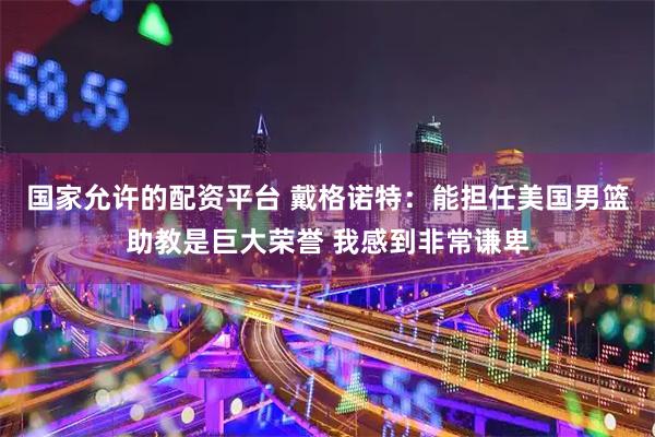 国家允许的配资平台 戴格诺特：能担任美国男篮助教是巨大荣誉 我感到非常谦卑