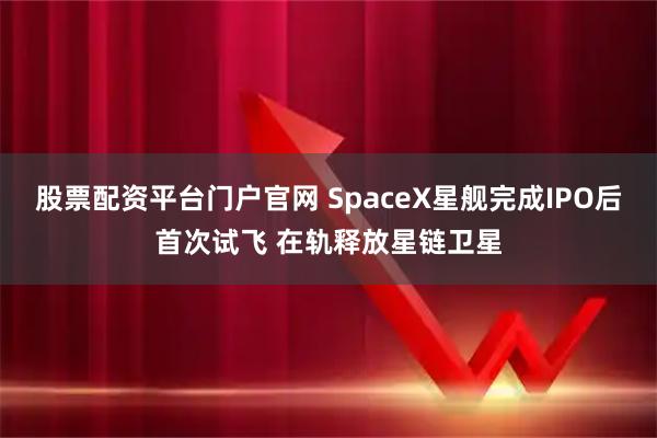 股票配资平台门户官网 SpaceX星舰完成IPO后首次试飞 在轨释放星链卫星