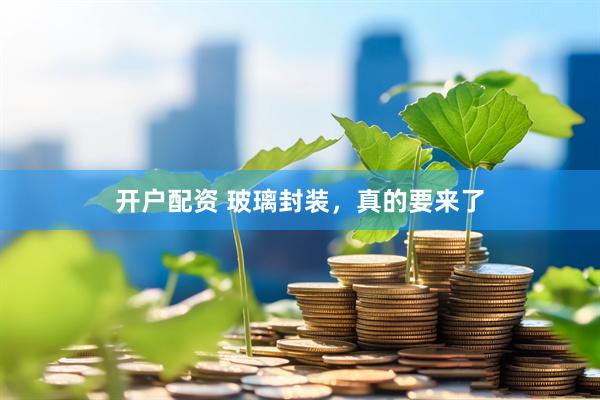 开户配资 玻璃封装，真的要来了