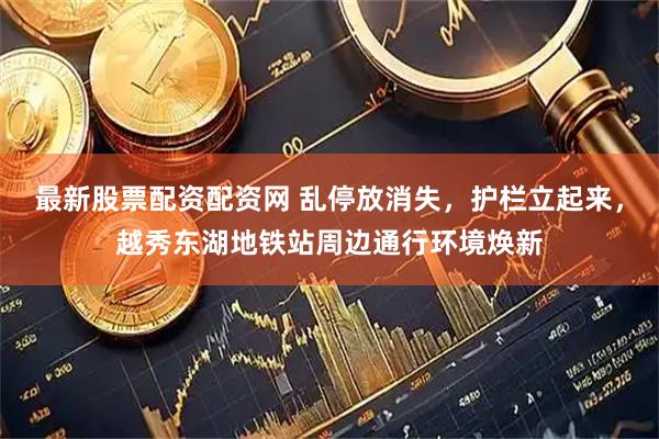 最新股票配资配资网 乱停放消失，护栏立起来，越秀东湖地铁站周边通行环境焕新