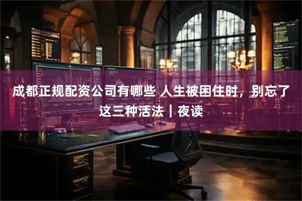 成都正规配资公司有哪些 人生被困住时，别忘了这三种活法｜夜读